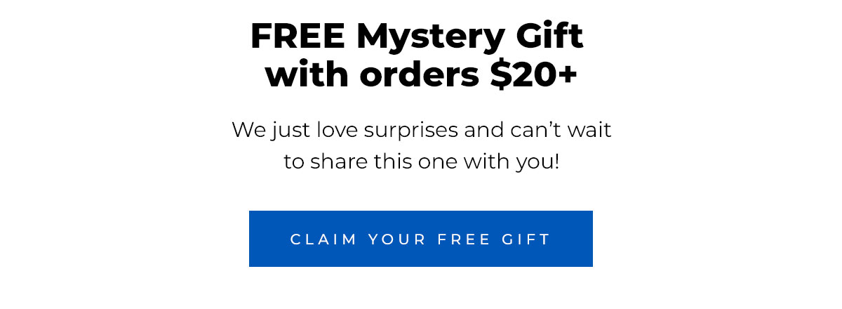 FREE Mystery Gift with orders $20+.  We just love surprises and can’t wait to share this one with you! Claim Your FREE Gift