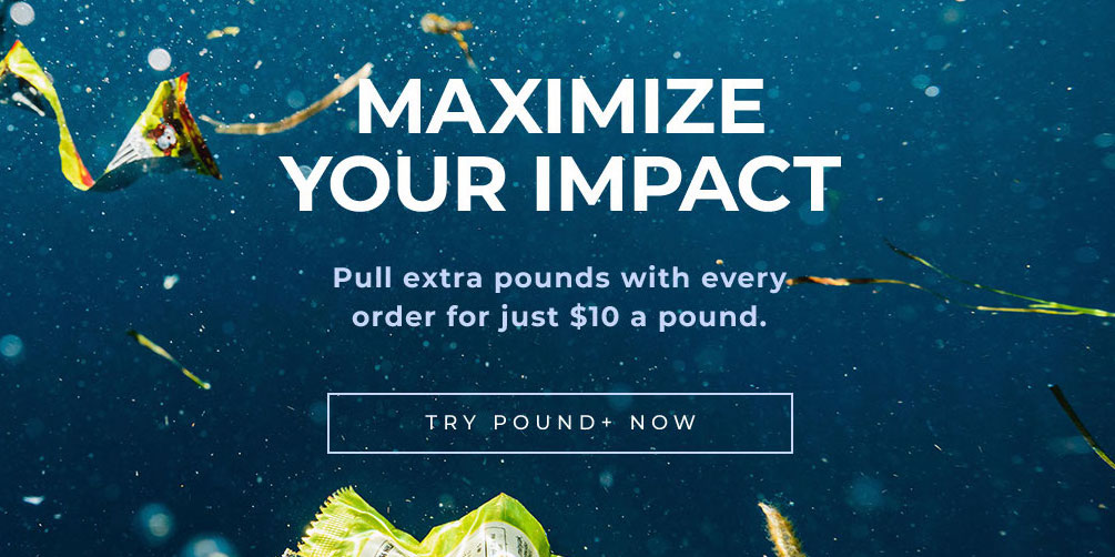 Pull extra pounds with every dollar using our Pound+ ocean cleanup service