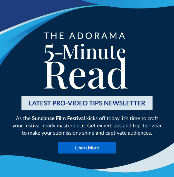 THE ADORAMA   5-Minute Read   LATEST PRO VIDEO TIPS NEWSLETTER  | Learn More