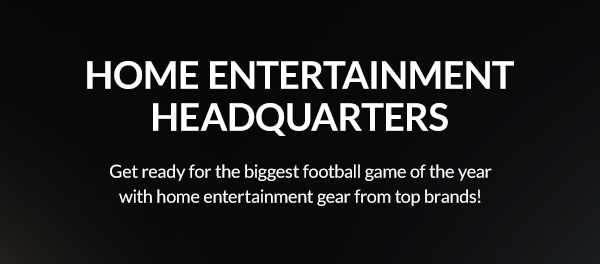 HOME ENTERTAINMENT HEADQUARTERS   |  Get ready for the biggest football game of the year with home entertainment gear from top brands!