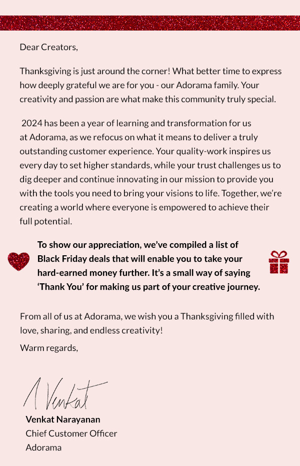 To show our appreciation, we’ve created exclusive Thanksgiving offers just for you. It’s a small way of saying thank you for making us part of your creative journey. | From Venkat Narayanan - Chief Customer Officer | Adorama