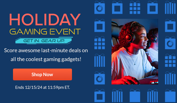 HOLIDAY GAMING EVENT  | Get In. Gear Up.   |   Score awesome last-minute deals on all the coolest gaming gadgets!  |  Shop Now