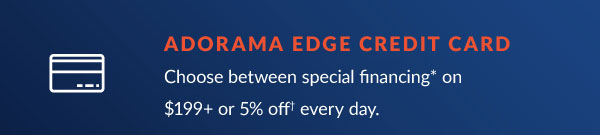 ADORAMA EDGE CREDIT CARD Choose between special financing* on $199 or 5% off! every day. 