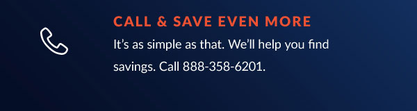 CALL SAVE EVEN MORE % It's as simple as that. We'll help you find savings. Call 888-358-6201. 