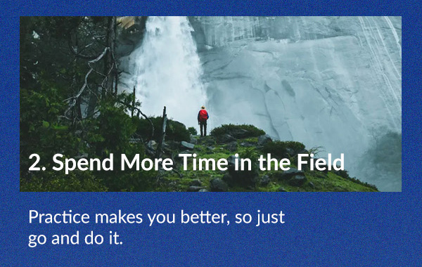 Spend More Time in the Field Practice makes you better, so just go and do it.