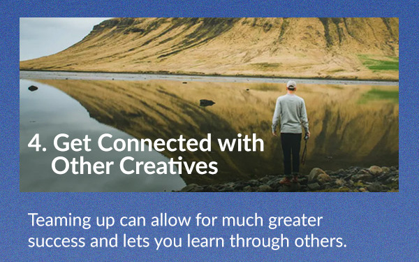 Get Connected with Other Creatives Teaming up can allow for much greater success and lets you learn through others.