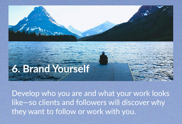Brand Yourself Develop who you are and what your work looks like—so clients and followers will discover why they want to follow or work with you.