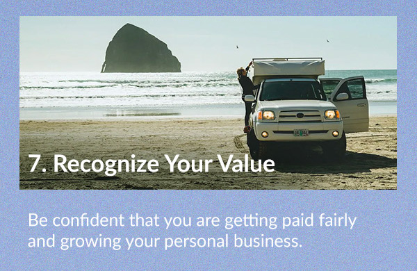 Recognize Your Value Be confident that you are getting paid fairly and growing your personal business.