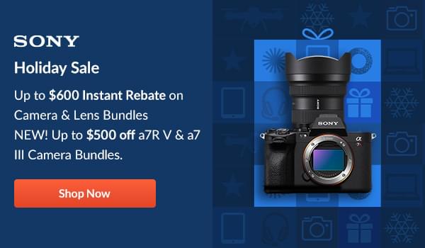 Sony  Holiday Sale  Up to $600 Instant Rebate on Camera & Lens Bundles  NEW! Up to $500 off a7R V & a7 III Camera Bundles   Shop Now