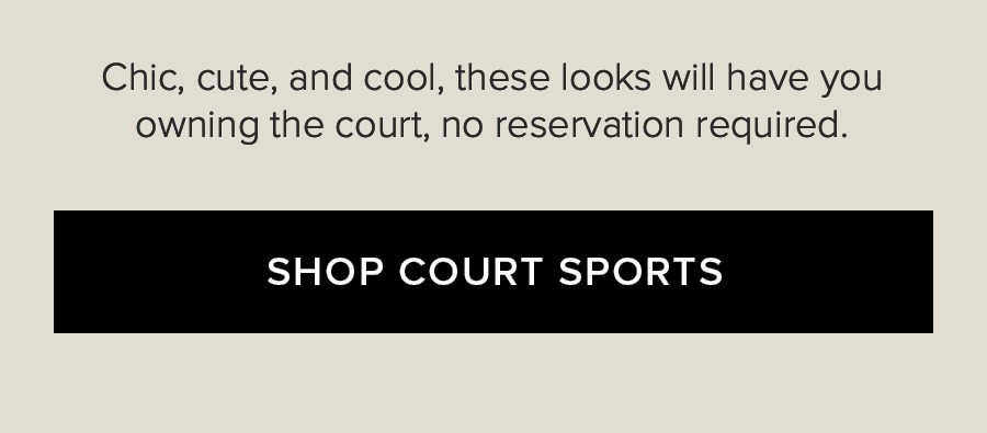 CHIC, CUTE, AND COOL, THESE LOOKS WILL HAVE YOU OWNING THE COURT, NO RESERVERATION REQUIRED. SHOP COURT SPORTS.