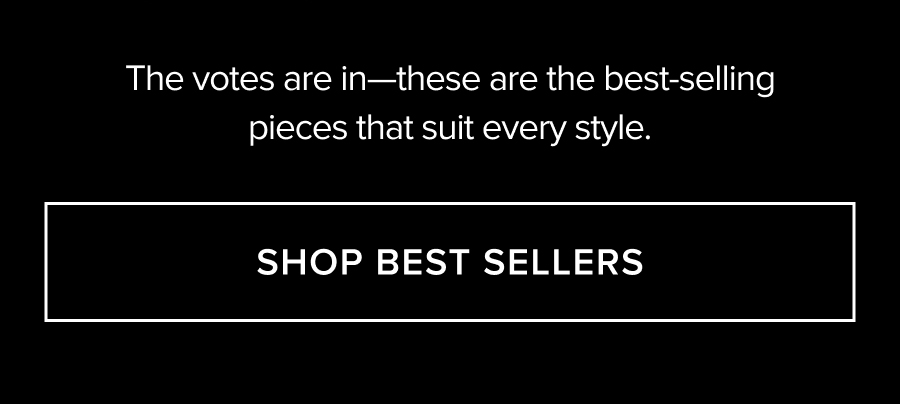 THE VOTES ARE IN - THESE ARE THE BEST-SELLING PIECES THAT SUIT EERY STYLE.