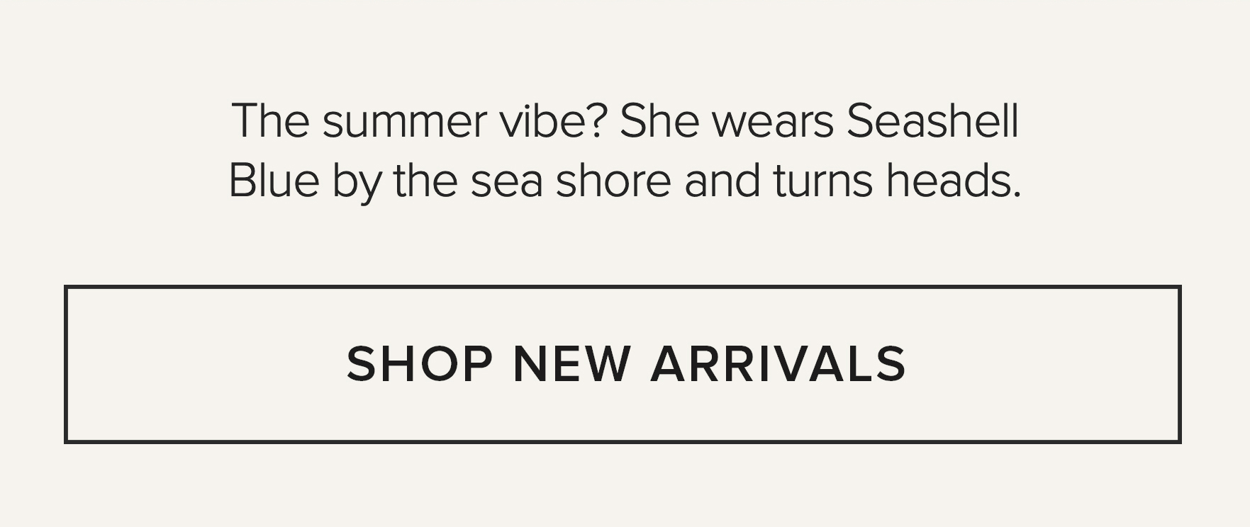 THE SUMMER VIBE? SHE WEARS SEASHELL BLUE BY THE SEA SHORE AND TURNS HEADS. SHOP NEW ARRIVALS