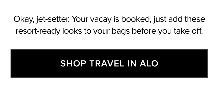 OKAY, JET-SETTER. YOUR VACAY IS BOOKED, JUSE ADD THESE RESORT-READY LOOKS TO YOUR BAGS BEFORE YOU TAKE OFF. SHOP TRAVEL IN ALO
