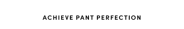 ACHIEVE PANT PERFECTION