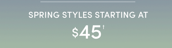 SPRING STYLES STARTING AT $45