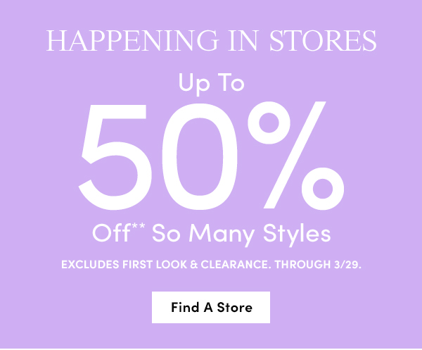 HAPPENING IN STORES Up To 50% Off" So Many Styles EXCLUDES FIRST LOOK CLEARANCE. THROUGH 329. 