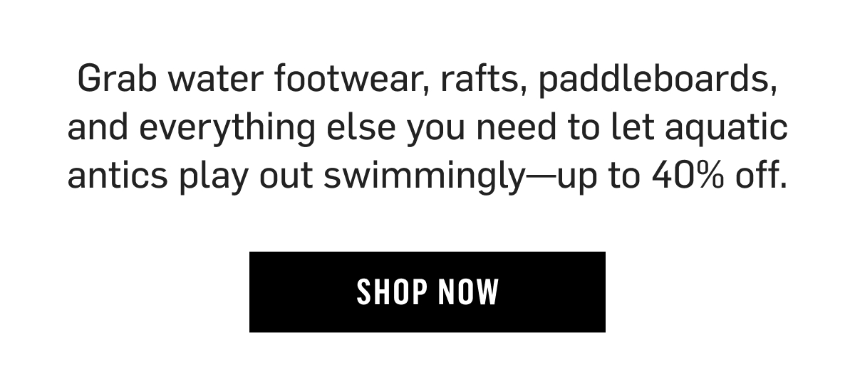 Grab water footwear, rafts, paddleboards, and everything else you need to let aquatic antics play out swimmingly—up to 40% off. Shop Now!