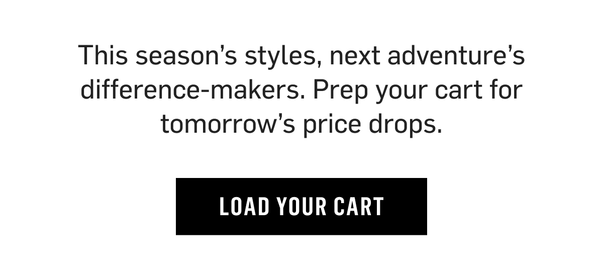 This season's styles, next adventure's difference-makers. Prep your cart for Tomorrow's Price Drops. Load Your Cart Button.