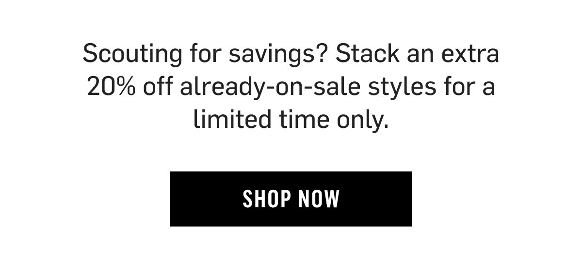 Scouting for savings? Stack an extra 20% off already-on-sale styles for a limited time only. Shop Now