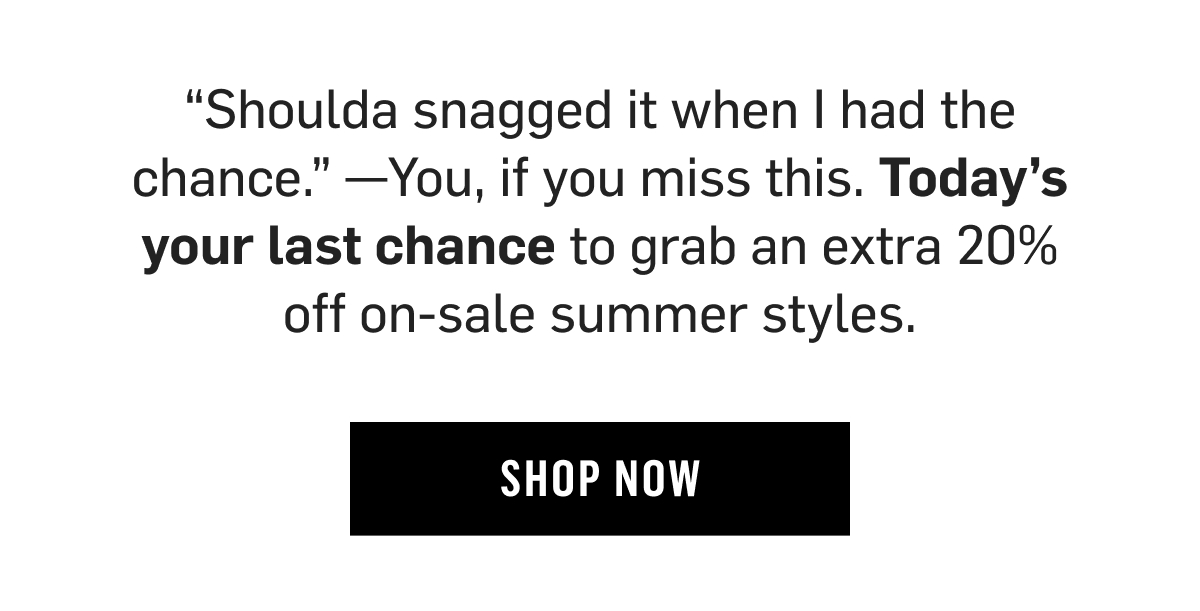 Shoulda snagged it when I had the chance. - You, if you miss this. Today's your last chance to grab an extra 20% off on-sale summer styles. Shop now