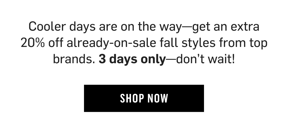 Cooler days are on the way- get an extra 20% off already-on-sale fall styles from top brands. 3 days only- don't wait! Shop Now