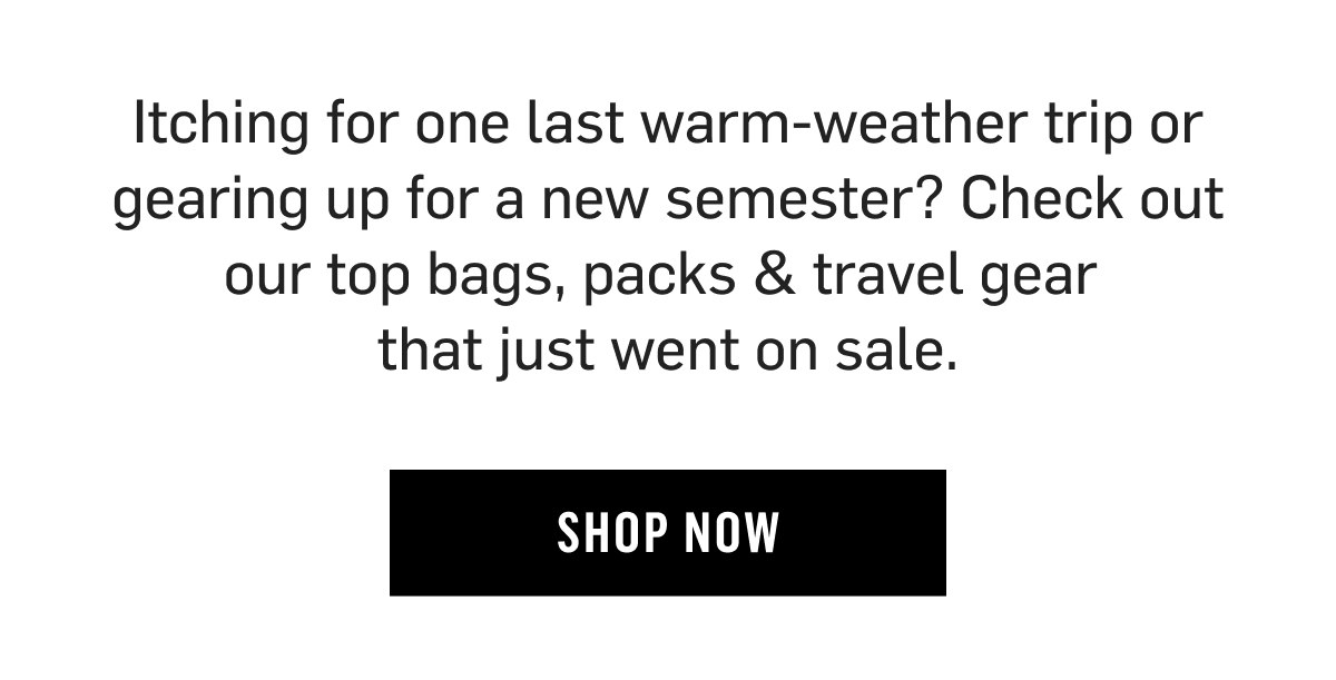 Itching for one last warm-weather trip or gearing up for a new semester? Check out our top bags, packs & travel gear  that just went on sale. Shop Now