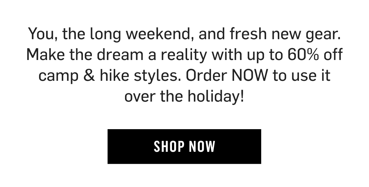 You, the long weekend, and fresh new gear. Make the dream a reality with up to 60% off camp & hike styles. Order NOW to use it over the holiday. Shop Now