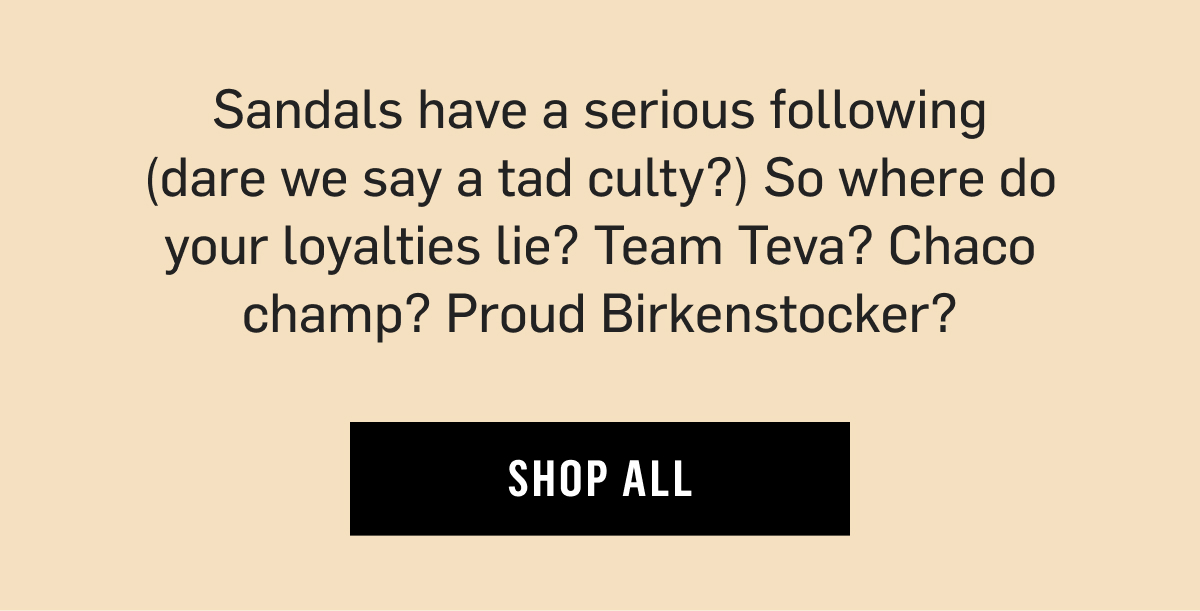 Sandals have a serious following (dare we say a tad culty?) So where do your loyalties lie? Team Teva? Chaco champ? Proud Birkenstocker? Shop All!