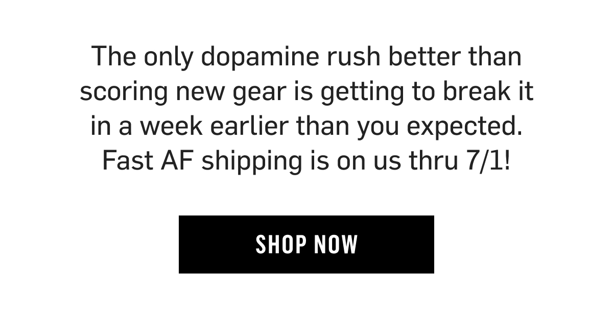 The only dopamine rush better than scoring new gear is getting to break it in a week earlier than you expected. Fast AF shipping is on us thru 7/1! Shop Now!!
