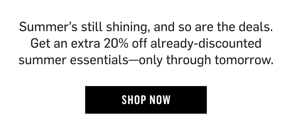 Summer’s still shining, and so are the deals. Get an extra 20% off already-discounted summer essentials—only through tomorrow. Shop Now