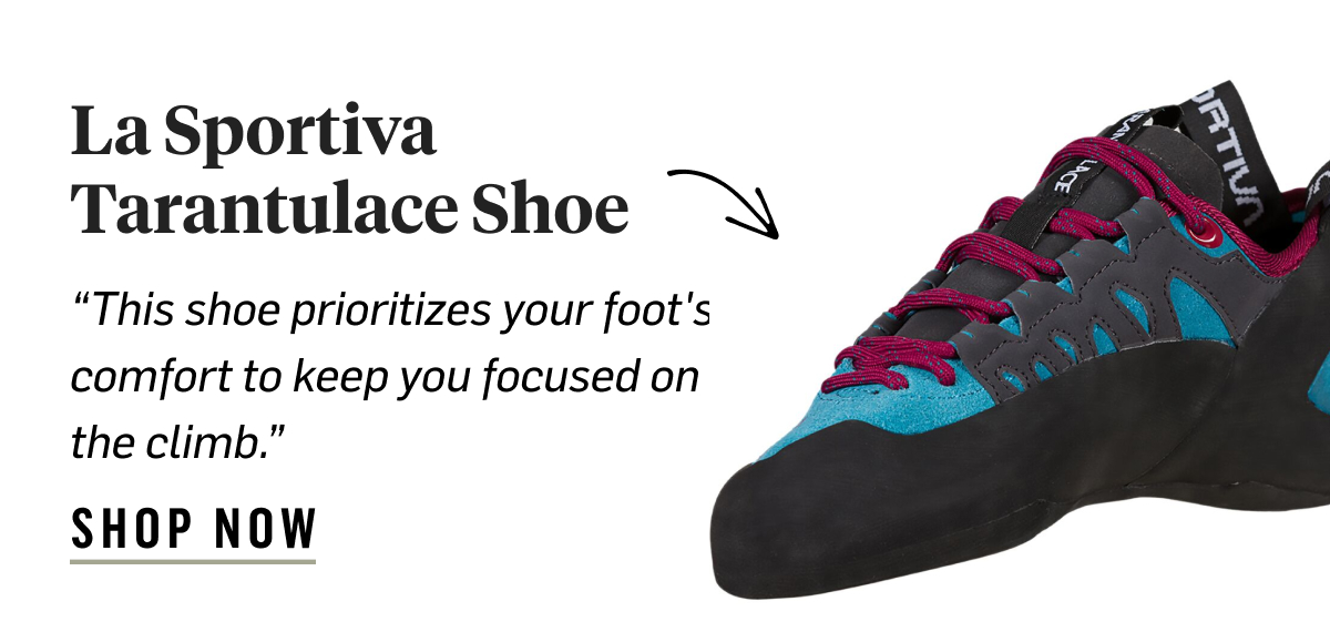 La Sportiva Tarantulace Shoe: “This shoe prioritizes your foot's comfort to keep you focused on the climb.” Shop now!