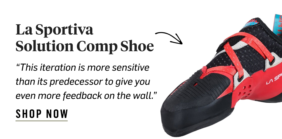 La Sportiva Solution Comp Shoe: “This iteration is more sensitive than its predecessor to give you even more feedback on the wall.” Shop now!