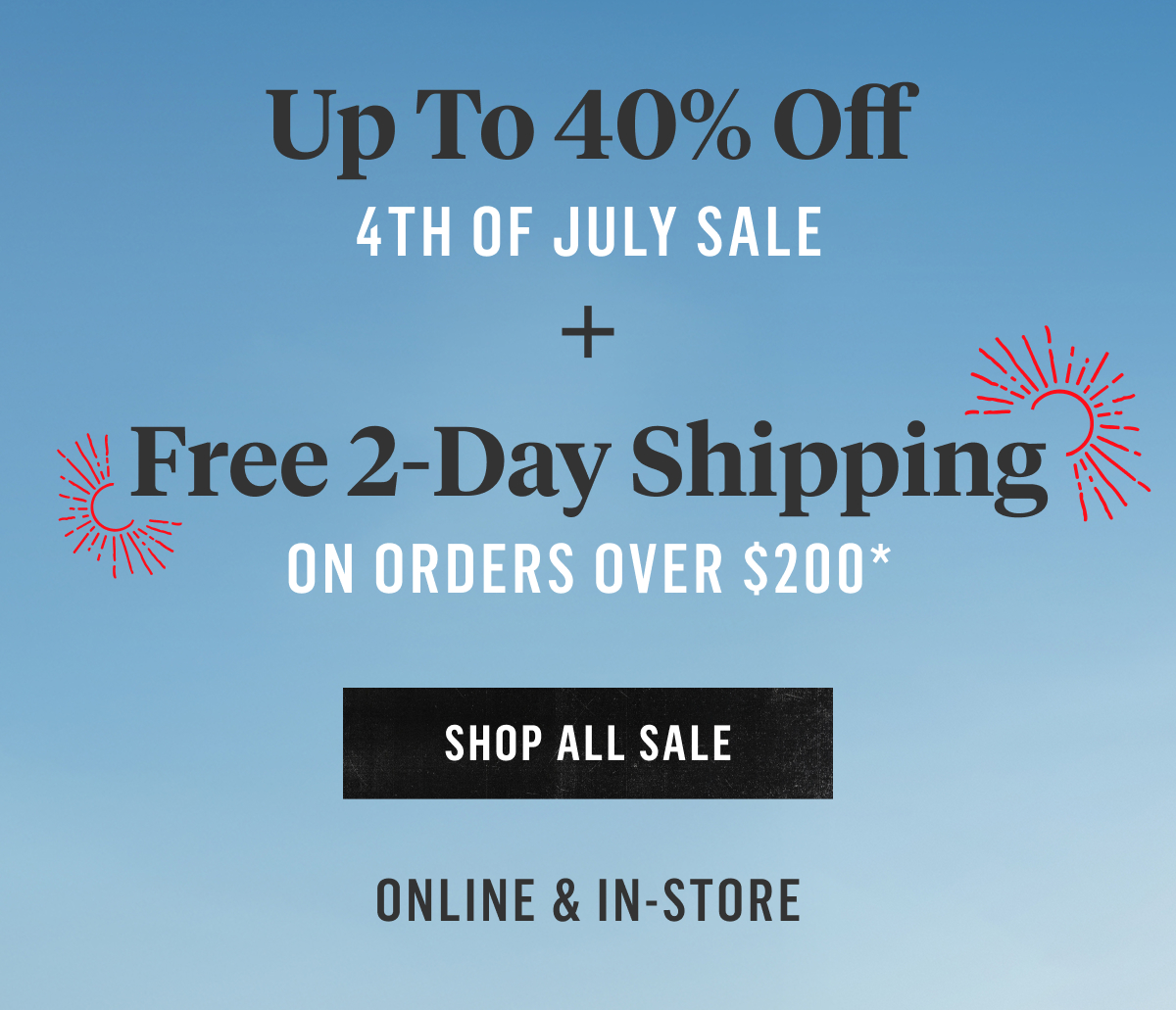 Up To 40% Off 4th of July Sale + Free 2-Day Shipping on orders over $150* Shop All Sale!!! Online & In-Store