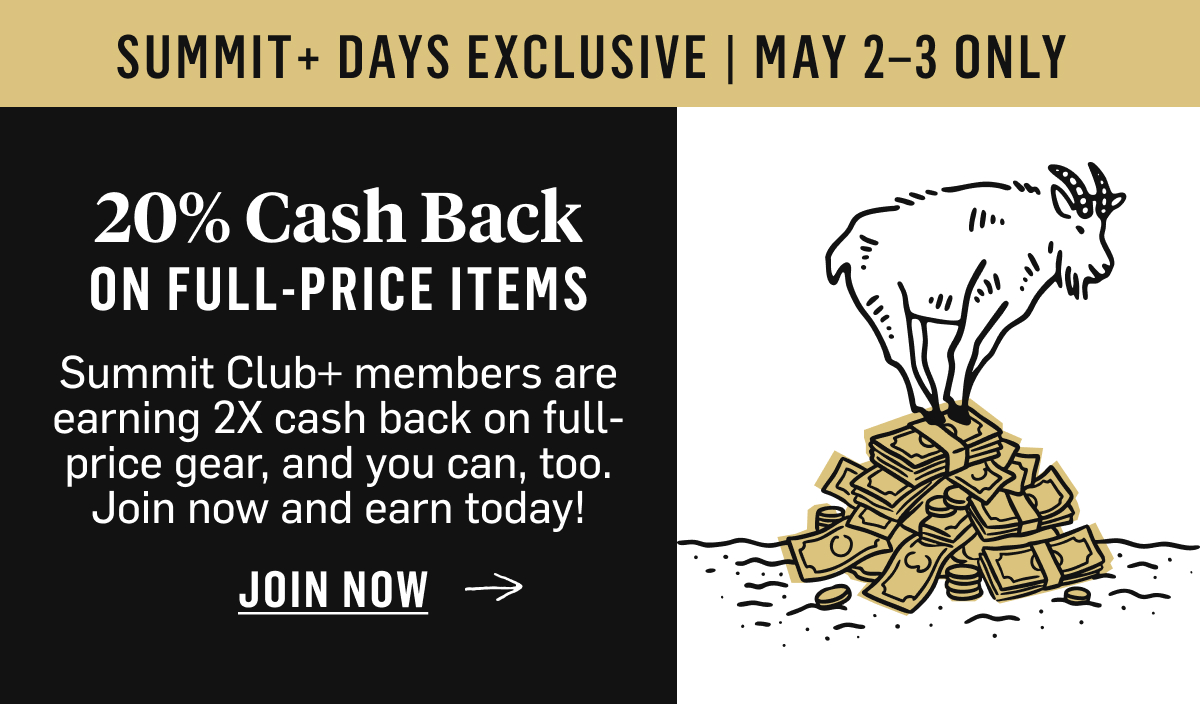 20% Cash Back on full-price items | Summit Club+ members are earning 2X cash back on full-price gear, and you can, too. Join now and earn today! JOIN NOW
