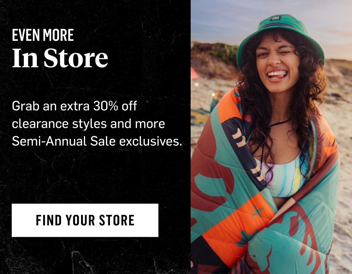 Even more in Store. Grab and extra 30% off clearance styles and more Semi-Annual Sale Exclusives. Find your Store!