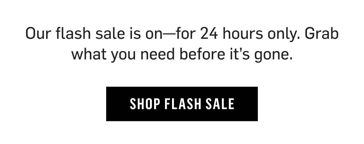 Our flash Sale is on- for 24 hours only. Grab what you need before its gone. Shop Flash Sale