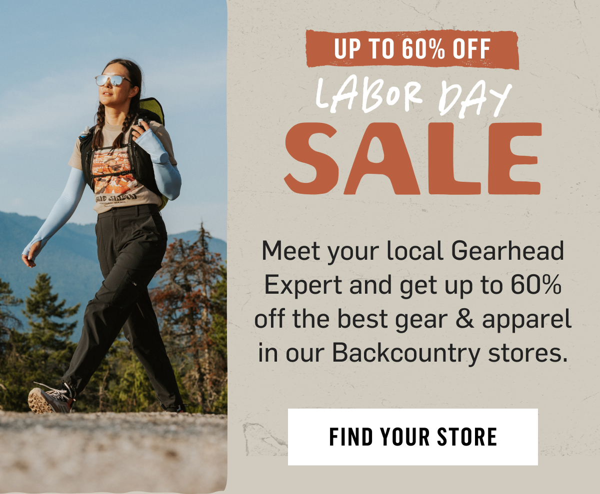 Up To 60% Off Labor Day Sale. Meet your local Gearhead Expert and get up to 60% off the best gear & Apparel in our backcountry stores. Find your store!