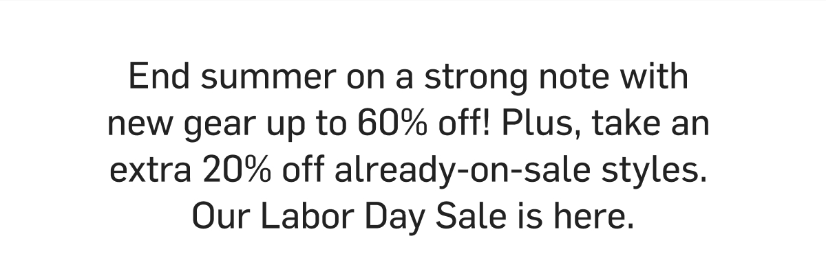 End summer on a strong note with new gear up to 60% off! Plus, take an extra 20% off already-on-sale styles. Our Labor Day Sale is here. 