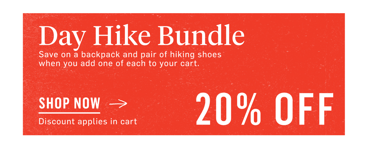 Day Hike Bundle Save on a backpack and pair of hiking shoes  when you add one of each to your cart. 20% OFF Discount applies in cart Shop Now!