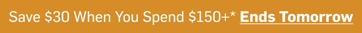 Save $30 When You Spend +$150 Ends Tomorrow Banner