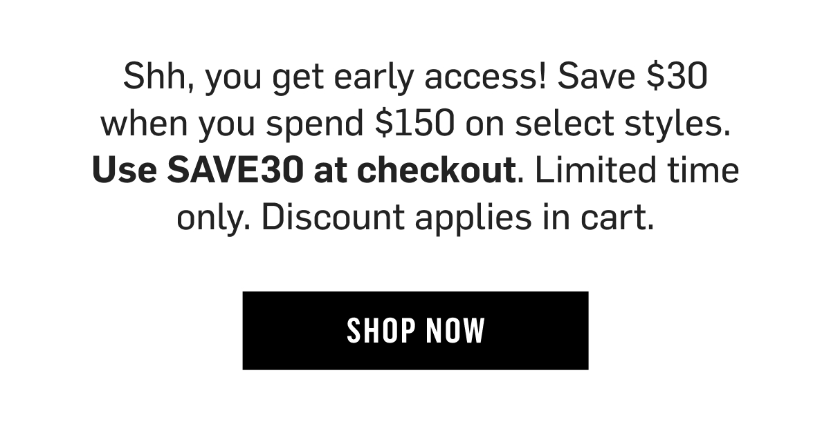 Shhh, you get early access! Save $30 when you spend $150 on select styles. Use SAVE30 at checkout. Limited time only. Discount applies in cart. Shop Now