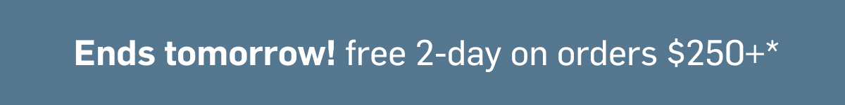 Ends tomorrow! Free 2-day shipping on orders over $250+*