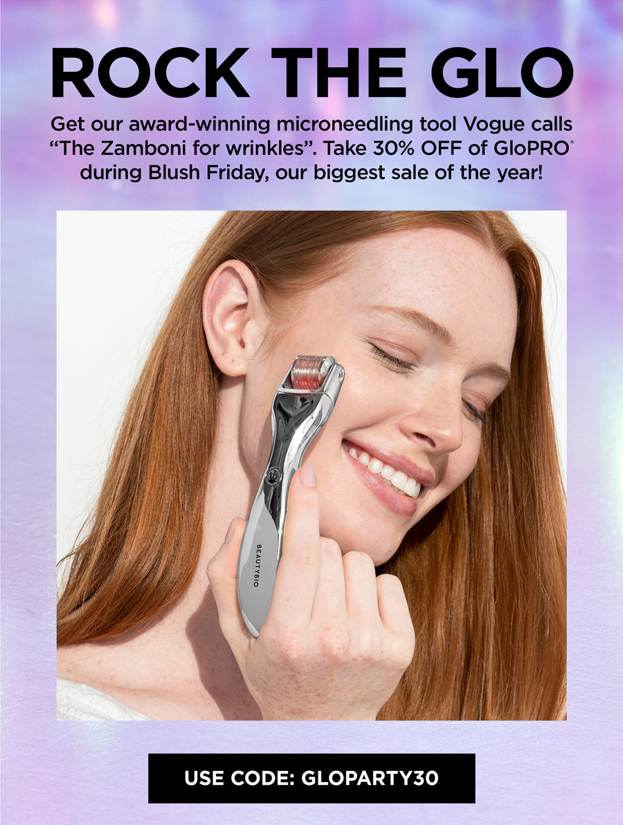 ROCK THE GLO Get our award-winning microneedling tool Vogue calls The Zamboni for wrinkles. Take 30% OFF of GIoPRO during Blush Friday, our biggest sale of the year! USE CODE: GLOPARTY30 