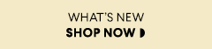 WHAT'S NEW SHOP NOW 