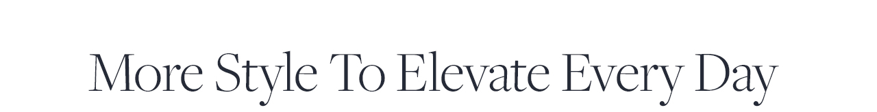 More Style To Elevate Every Day