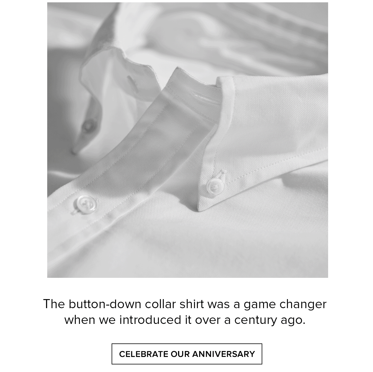 The button-down collar shirt was a game changer when we introduced it over a century ago. Celebrate Our Anniversary
