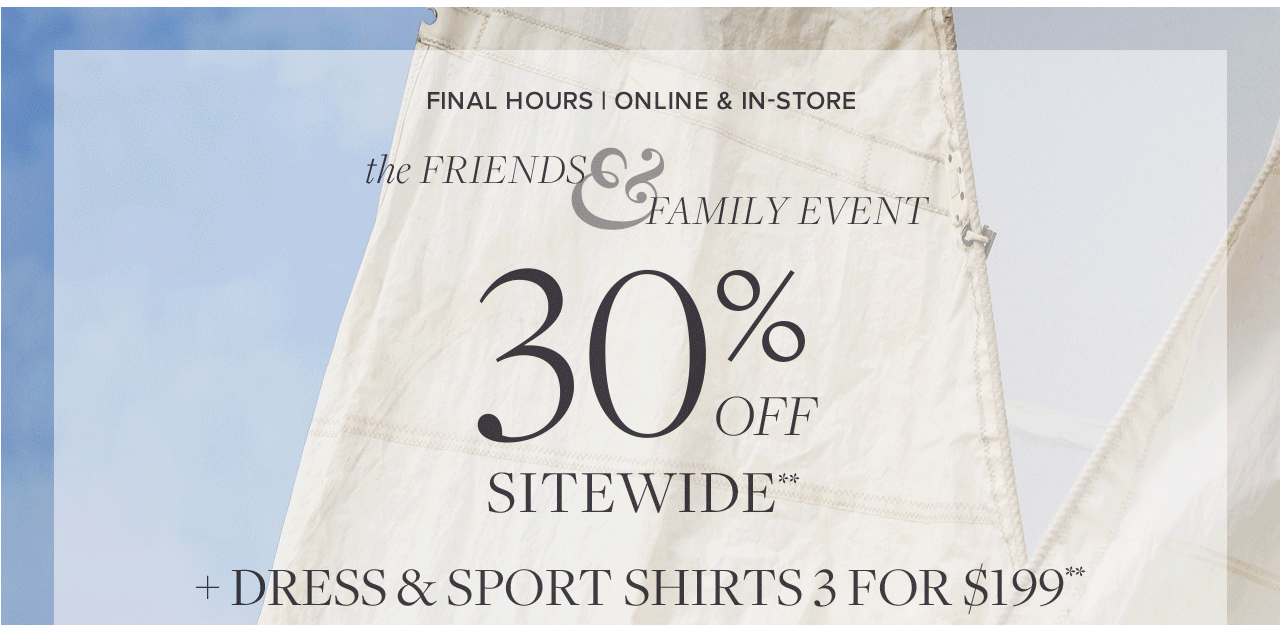 Final Hours Online and In Store the Friends and Family Event 30% Off Sitewide +Dress and Sport Shirts 3 For $199