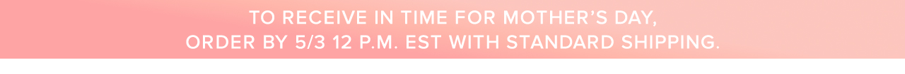 To receive in time for Mother's Day order by 5/3 12PM est with standard shipping