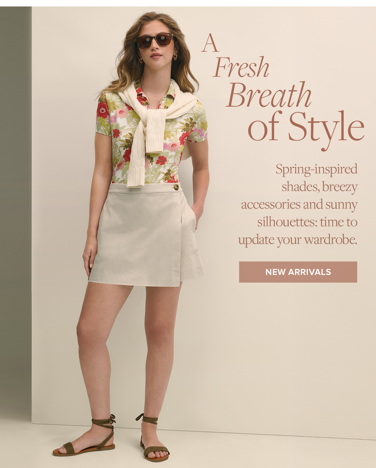 A Fresh Breath of Style Spring-inspired shades, breezy accessories and sunny shilhouettes: time to update your wardrobe. New Arrivals