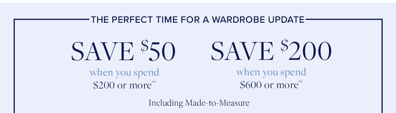 The perfect time for a wardrobe update. Save $50 when you spend $200 or more. Save $200 when you spend $600 or more